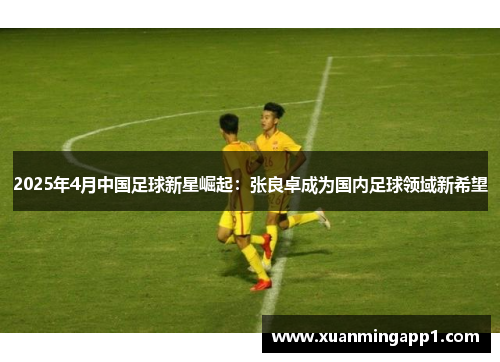 2025年4月中国足球新星崛起：张良卓成为国内足球领域新希望